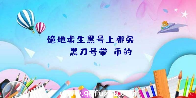「绝地求生黑号上哪买」|pubg黑刀号带g币的
